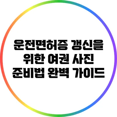 운전면허증 갱신을 위한 여권 사진 준비법 완벽 가이드