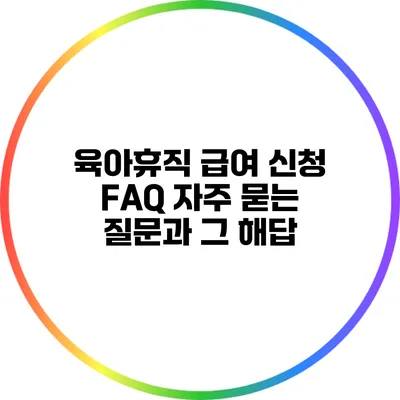 육아휴직 급여 신청 FAQ: 자주 묻는 질문과 그 해답