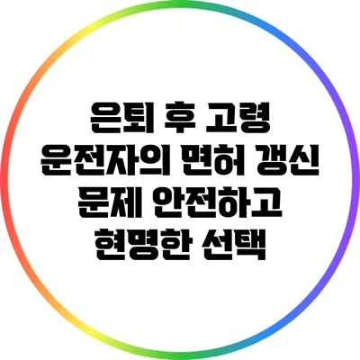 은퇴 후 고령 운전자의 면허 갱신 문제: 안전하고 현명한 선택