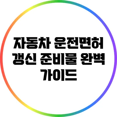 자동차 운전면허 갱신 준비물 완벽 가이드