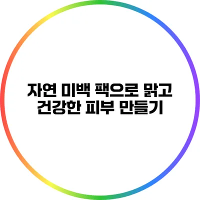 자연 미백 팩으로 맑고 건강한 피부 만들기