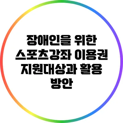 장애인을 위한 스포츠강좌 이용권 지원대상과 활용 방안