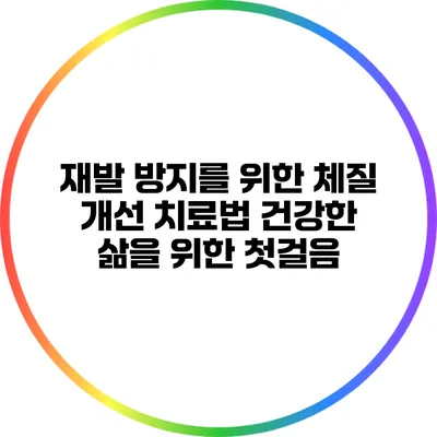 재발 방지를 위한 체질 개선 치료법: 건강한 삶을 위한 첫걸음