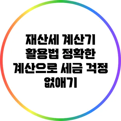 재산세 계산기 활용법: 정확한 계산으로 세금 걱정 없애기