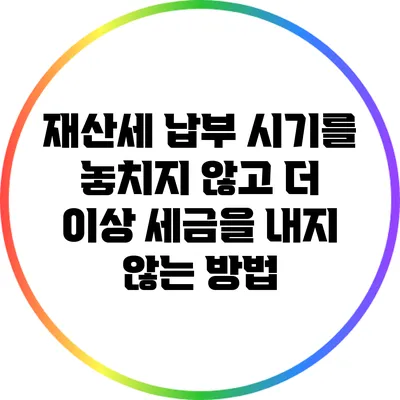 재산세 납부 시기를 놓치지 않고 더 이상 세금을 내지 않는 방법