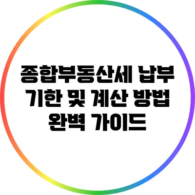 종합부동산세: 납부 기한 및 계산 방법 완벽 가이드