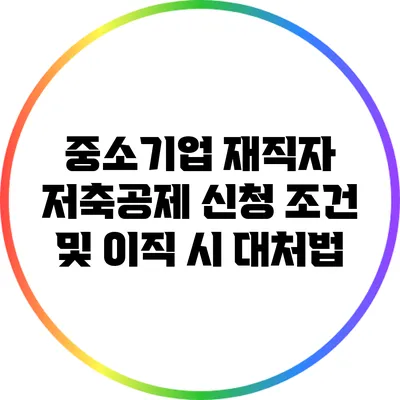 중소기업 재직자 저축공제 신청 조건 및 이직 시 대처법