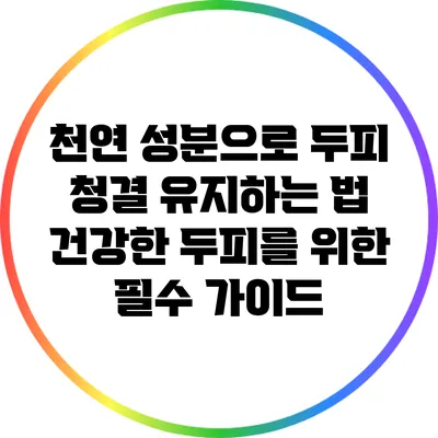 천연 성분으로 두피 청결 유지하는 법: 건강한 두피를 위한 필수 가이드