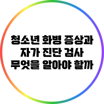 청소년 화병 증상과 자가 진단 검사: 무엇을 알아야 할까?