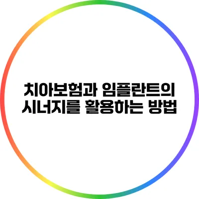 치아보험과 임플란트의 시너지를 활용하는 방법