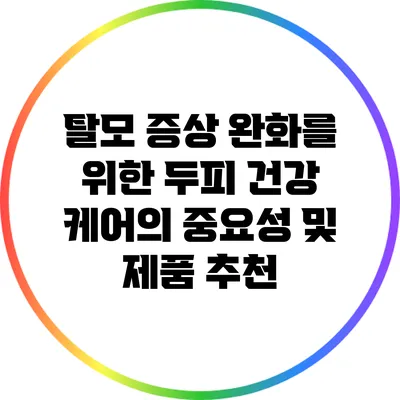 탈모 증상 완화를 위한 두피 건강 케어의 중요성 및 제품 추천