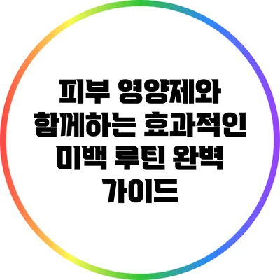 피부 영양제와 함께하는 효과적인 미백 루틴 완벽 가이드