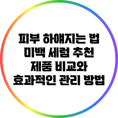 피부 하얘지는 법: 미백 세럼 추천 제품 비교와 효과적인 관리 방법
