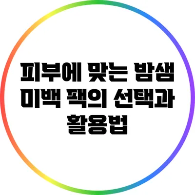 피부에 맞는 밤샘 미백 팩의 선택과 활용법