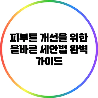 피부톤 개선을 위한 올바른 세안법 완벽 가이드