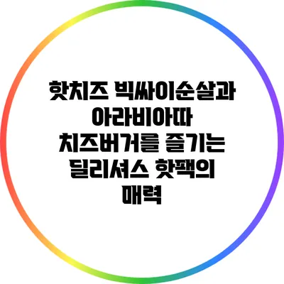 핫치즈 빅싸이순살과 아라비아따 치즈버거를 즐기는 딜리셔스 핫팩의 매력