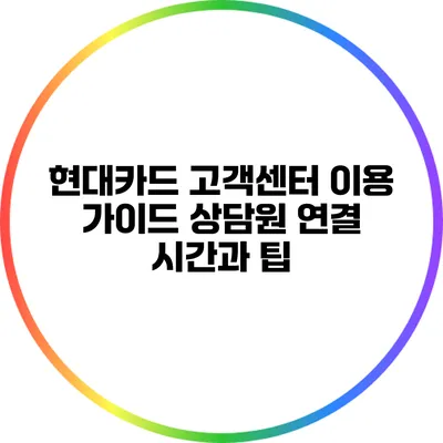 현대카드 고객센터 이용 가이드: 상담원 연결 시간과 팁