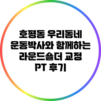 호평동 우리동네 운동박사와 함께하는 라운드숄더 교정 PT 후기