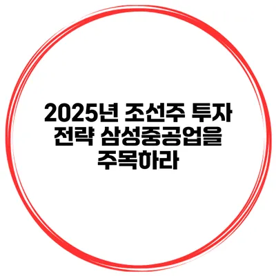 2025년 조선주 투자 전략 삼성중공업을 주목하라