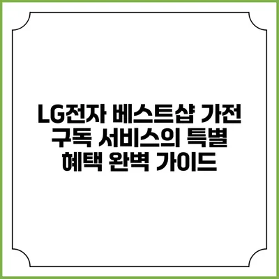 LG전자 베스트샵 가전 구독 서비스의 특별 혜택 완벽 가이드