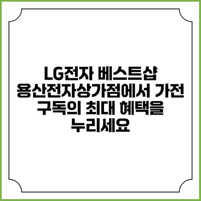 LG전자 베스트샵 용산전자상가점에서 가전 구독의 최대 혜택을 누리세요