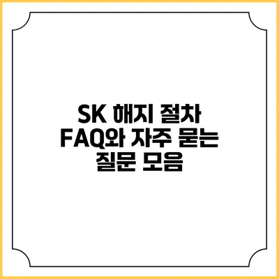 SK 해지 절차: FAQ와 자주 묻는 질문 모음