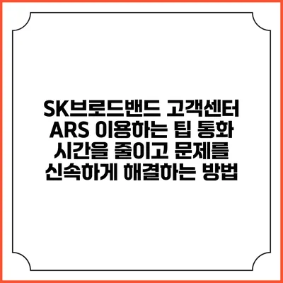 SK브로드밴드 고객센터 ARS 이용하는 팁: 통화 시간을 줄이고 문제를 신속하게 해결하는 방법