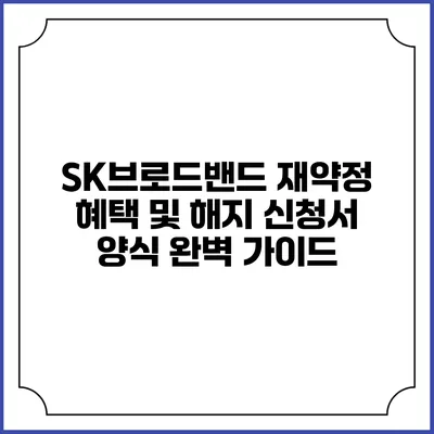SK브로드밴드 재약정 혜택 및 해지 신청서 양식 완벽 가이드