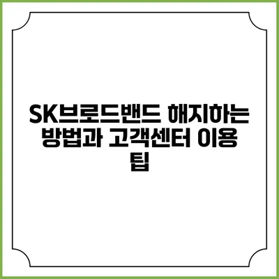 SK브로드밴드 해지하는 방법과 고객센터 이용 팁