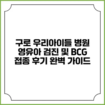 구로 우리아이들 병원 영유아 검진 및 BCG 접종 후기 완벽 가이드