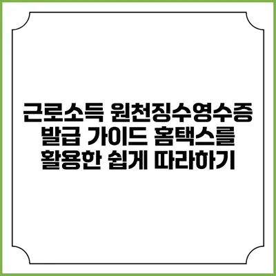 근로소득 원천징수영수증 발급 가이드: 홈택스를 활용한 쉽게 따라하기