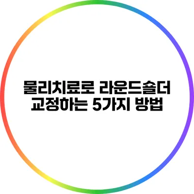 물리치료로 라운드숄더 교정하는 5가지 방법