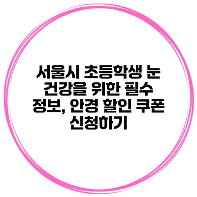 서울시 초등학생 눈 건강을 위한 필수 정보, 안경 할인 쿠폰 신청하기