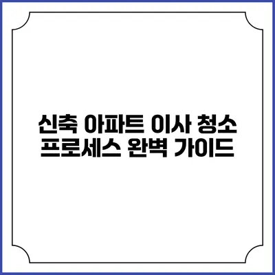 신축 아파트 이사 청소 프로세스 완벽 가이드