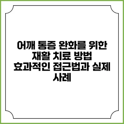 어깨 통증 완화를 위한 재활 치료 방법: 효과적인 접근법과 실제 사례