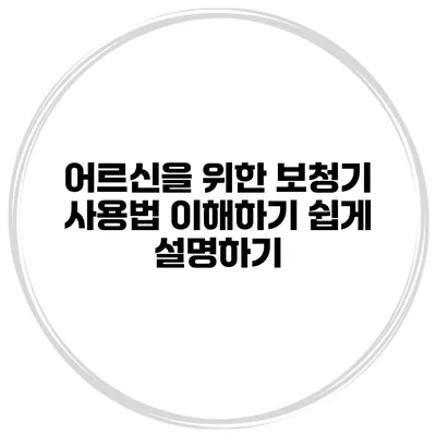 어르신을 위한 보청기 사용법 이해하기 쉽게 설명하기