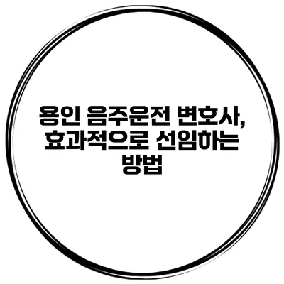 용인 음주운전 변호사, 효과적으로 선임하는 방법
