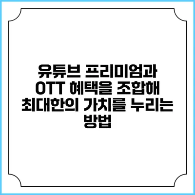 유튜브 프리미엄과 OTT 혜택을 조합해 최대한의 가치를 누리는 방법