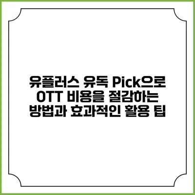 유플러스 유독 Pick으로 OTT 비용을 절감하는 방법과 효과적인 활용 팁