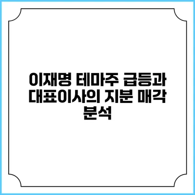 이재명 테마주 급등과 대표이사의 지분 매각 분석