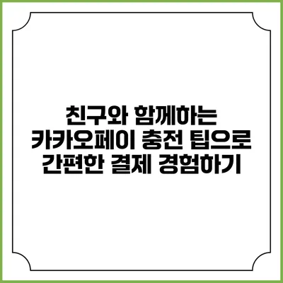 친구와 함께하는 카카오페이 충전 팁으로 간편한 결제 경험하기