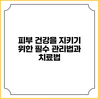 피부 건강을 지키기 위한 필수 관리법과 치료법