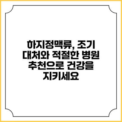 하지정맥류, 조기 대처와 적절한 병원 추천으로 건강을 지키세요