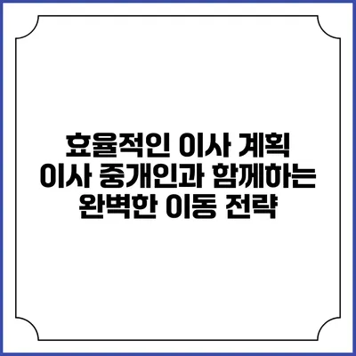 효율적인 이사 계획: 이사 중개인과 함께하는 완벽한 이동 전략