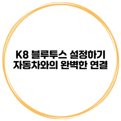 K8 블루투스 설정하기 자동차와의 완벽한 연결