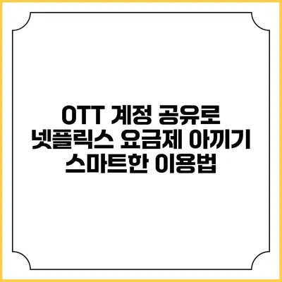 OTT 계정 공유로 넷플릭스 요금제 아끼기: 스마트한 이용법