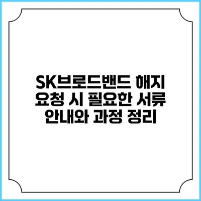 SK브로드밴드 해지 요청 시 필요한 서류 안내와 과정 정리
