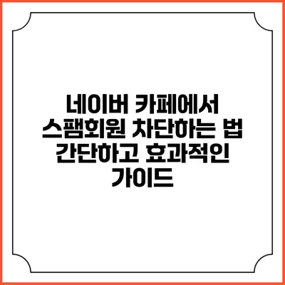 네이버 카페에서 스팸회원 차단하는 법: 간단하고 효과적인 가이드
