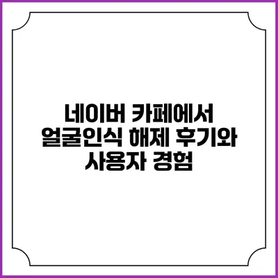 네이버 카페에서 얼굴인식 해제 후기와 사용자 경험