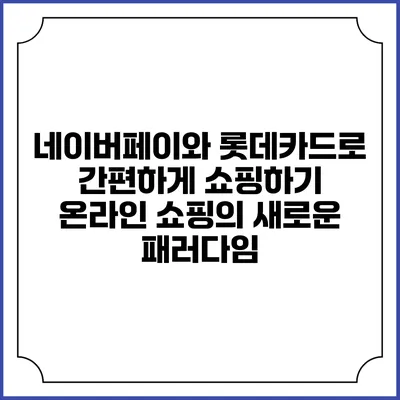 네이버페이와 롯데카드로 간편하게 쇼핑하기: 온라인 쇼핑의 새로운 패러다임